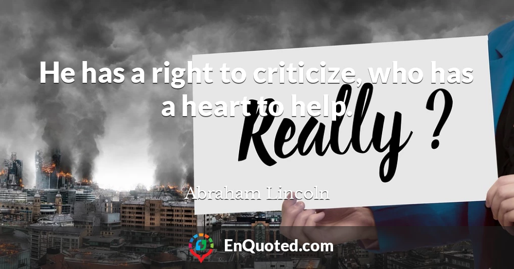 He has a right to criticize, who has a heart to help.