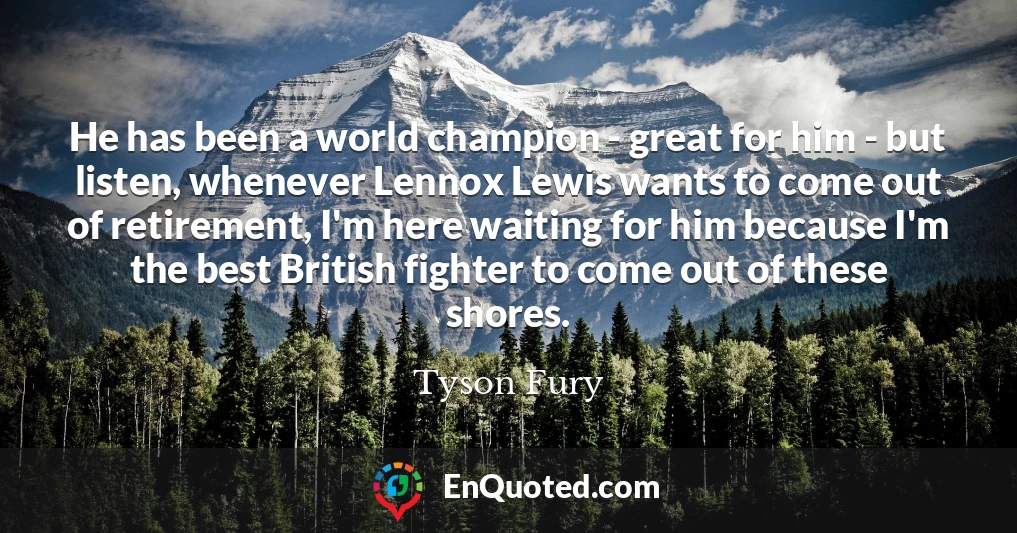 He has been a world champion - great for him - but listen, whenever Lennox Lewis wants to come out of retirement, I'm here waiting for him because I'm the best British fighter to come out of these shores.