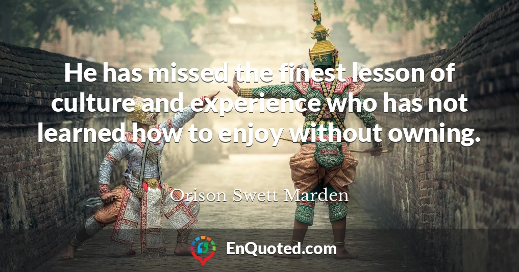 He has missed the finest lesson of culture and experience who has not learned how to enjoy without owning.