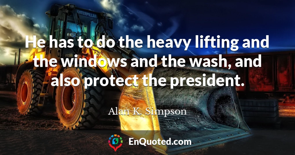 He has to do the heavy lifting and the windows and the wash, and also protect the president.