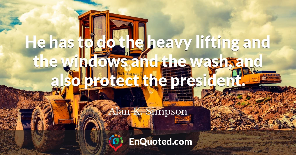 He has to do the heavy lifting and the windows and the wash, and also protect the president.