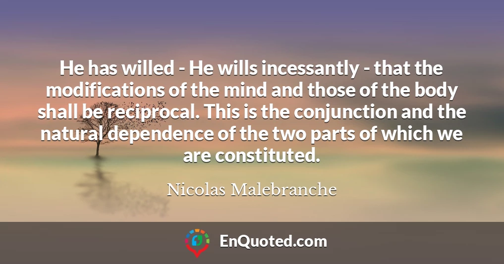 He has willed - He wills incessantly - that the modifications of the mind and those of the body shall be reciprocal. This is the conjunction and the natural dependence of the two parts of which we are constituted.