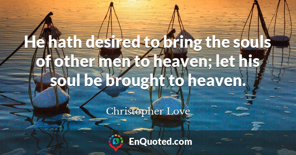 He hath desired to bring the souls of other men to heaven; let his soul be brought to heaven.