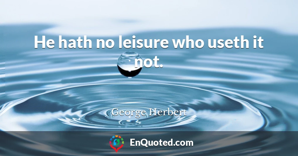 He hath no leisure who useth it not.