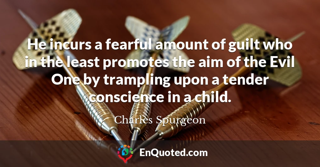 He incurs a fearful amount of guilt who in the least promotes the aim of the Evil One by trampling upon a tender conscience in a child.