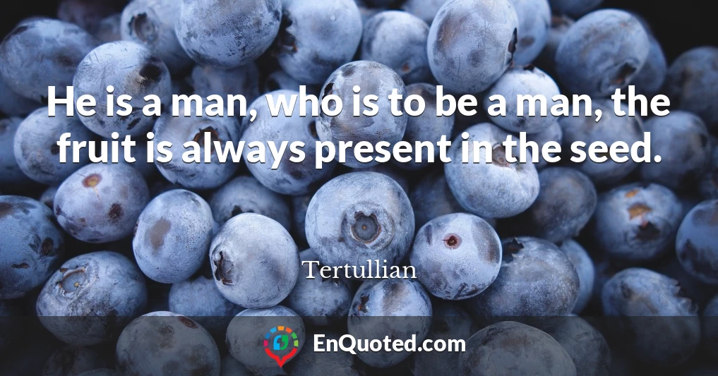 He is a man, who is to be a man, the fruit is always present in the seed.