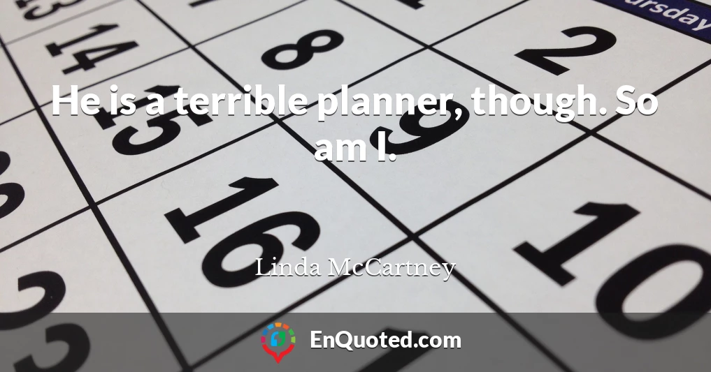 He is a terrible planner, though. So am I.