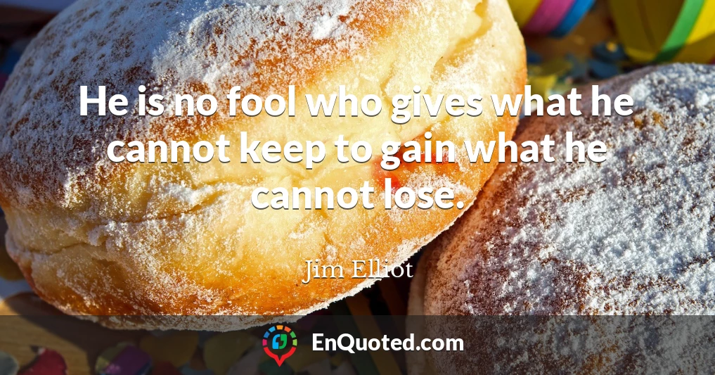 He is no fool who gives what he cannot keep to gain what he cannot lose.