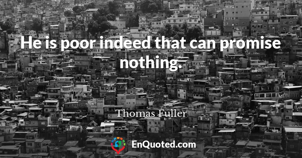 He is poor indeed that can promise nothing.
