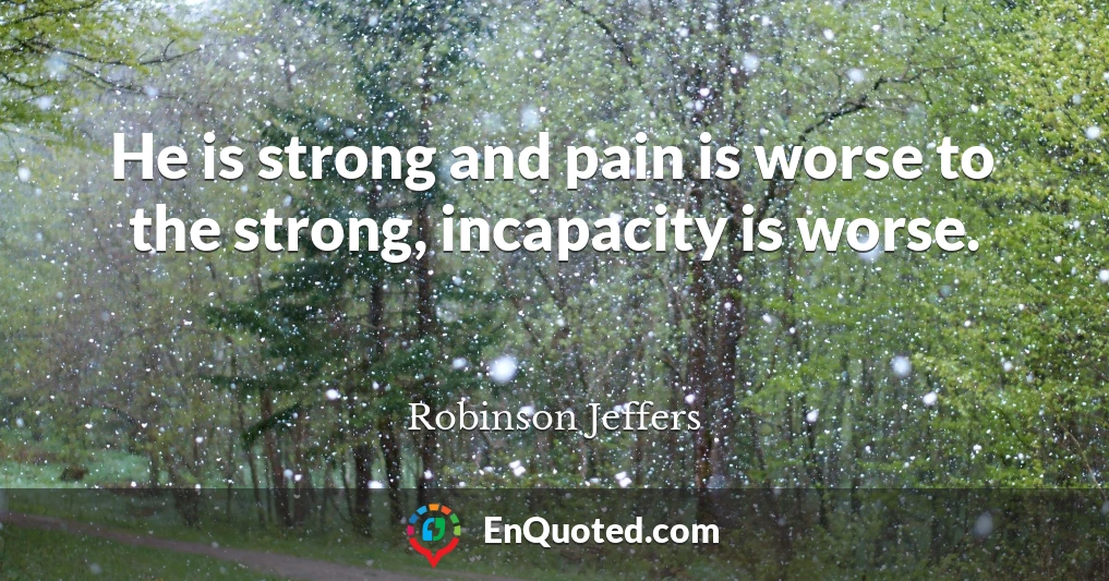 He is strong and pain is worse to the strong, incapacity is worse.