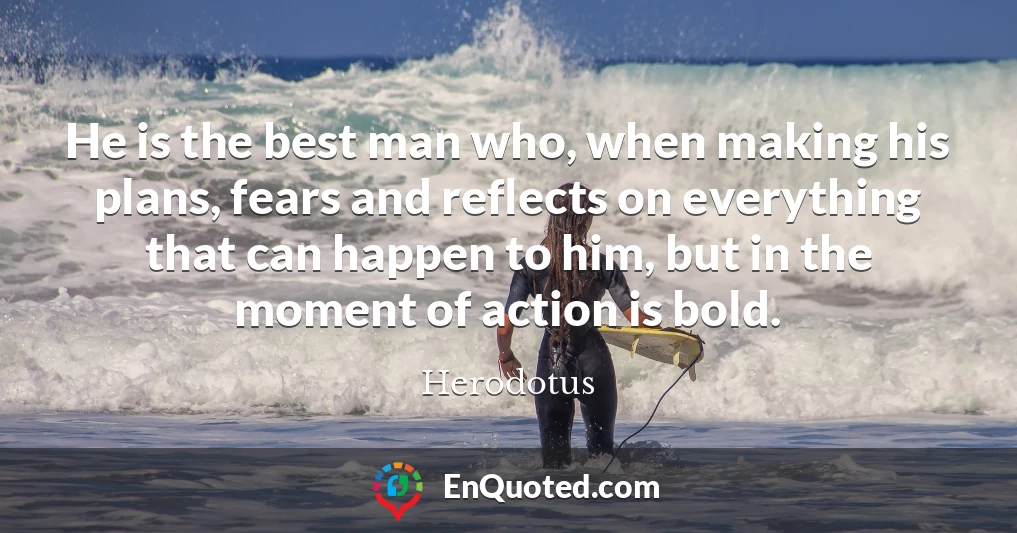He is the best man who, when making his plans, fears and reflects on everything that can happen to him, but in the moment of action is bold.