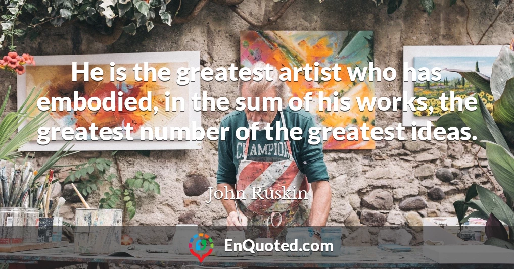 He is the greatest artist who has embodied, in the sum of his works, the greatest number of the greatest ideas.