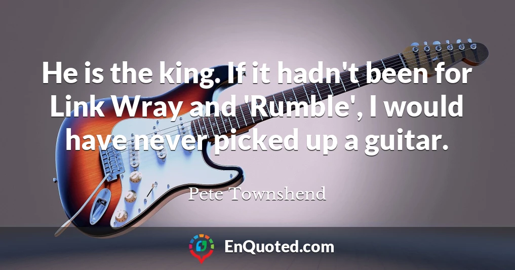 He is the king. If it hadn't been for Link Wray and 'Rumble', I would have never picked up a guitar.