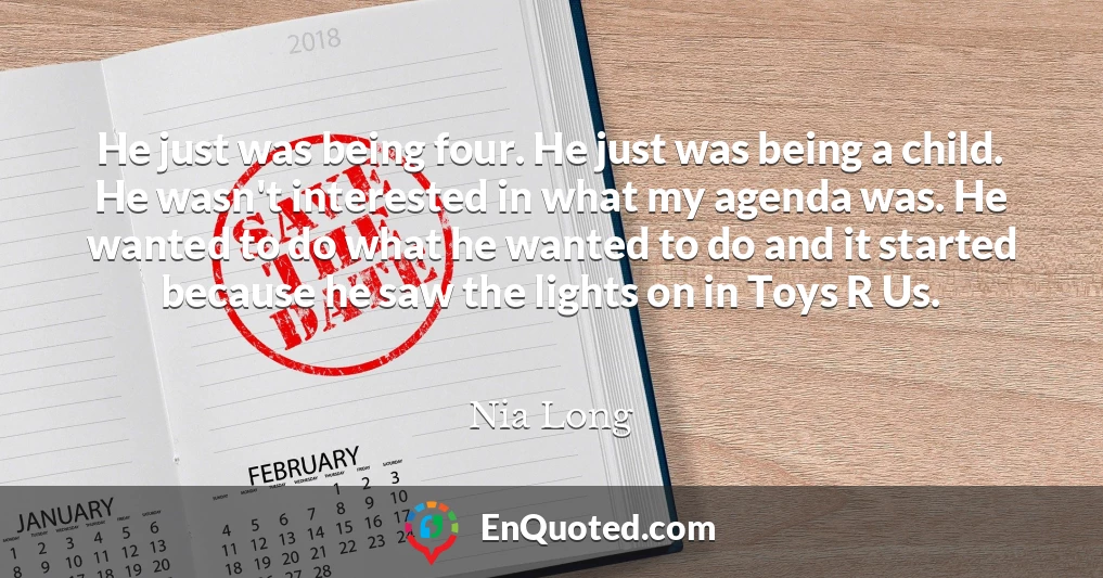 He just was being four. He just was being a child. He wasn't interested in what my agenda was. He wanted to do what he wanted to do and it started because he saw the lights on in Toys R Us.