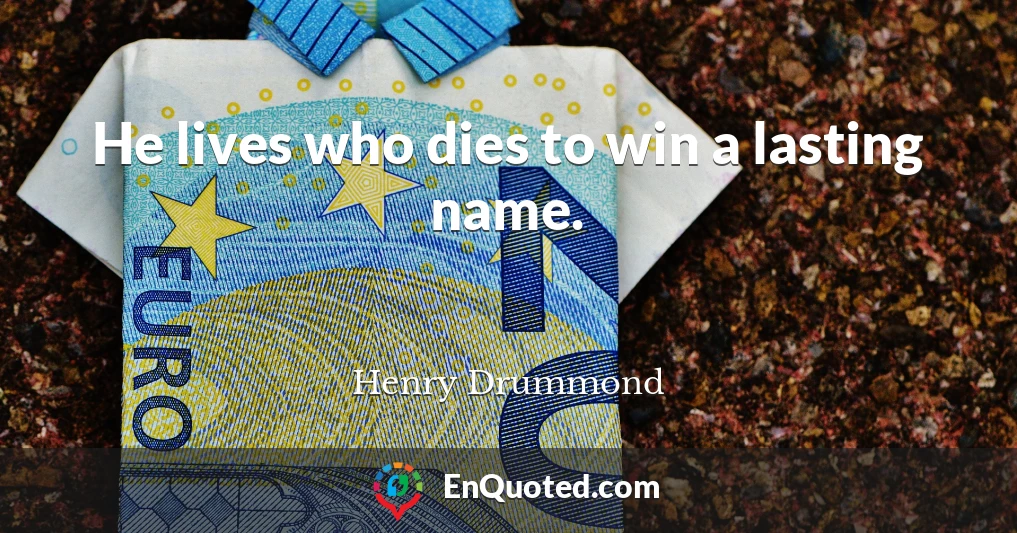 He lives who dies to win a lasting name.