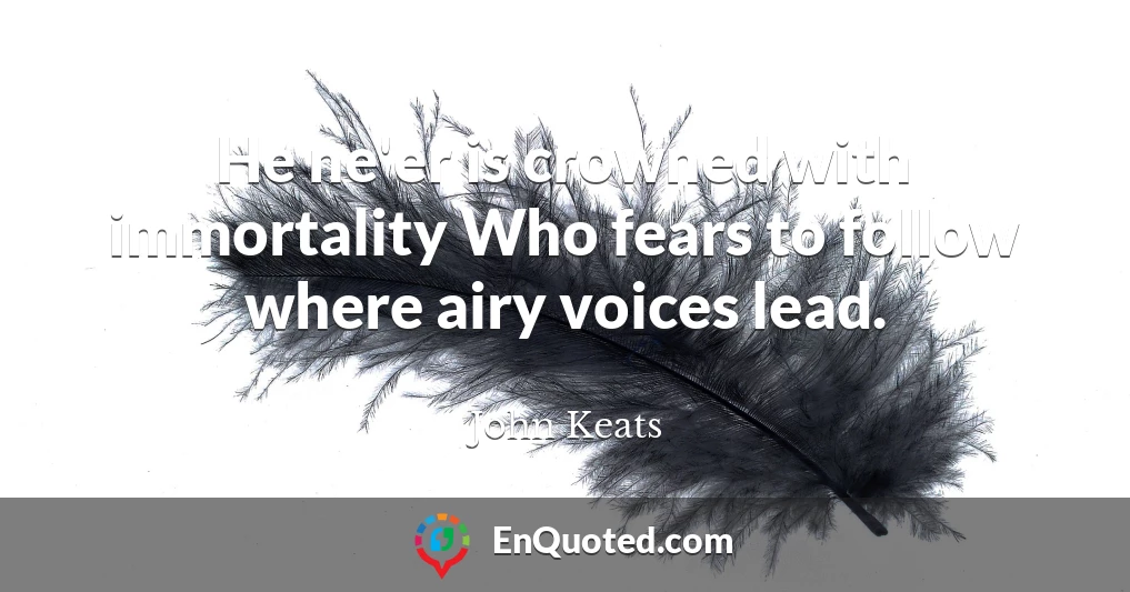 He ne'er is crowned with immortality Who fears to follow where airy voices lead.