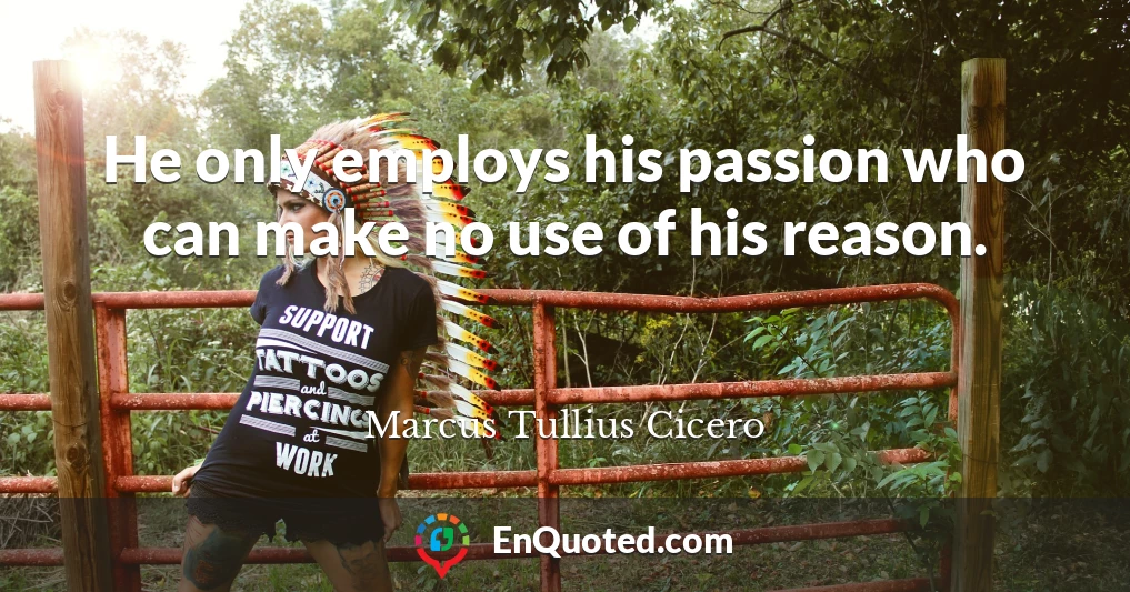 He only employs his passion who can make no use of his reason.