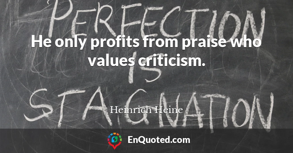 He only profits from praise who values criticism.