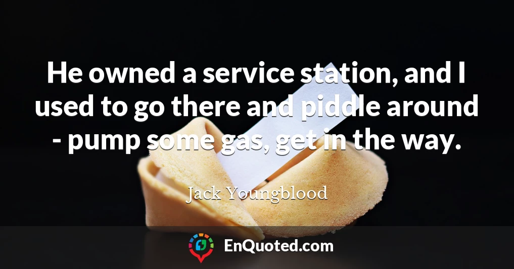 He owned a service station, and I used to go there and piddle around - pump some gas, get in the way.