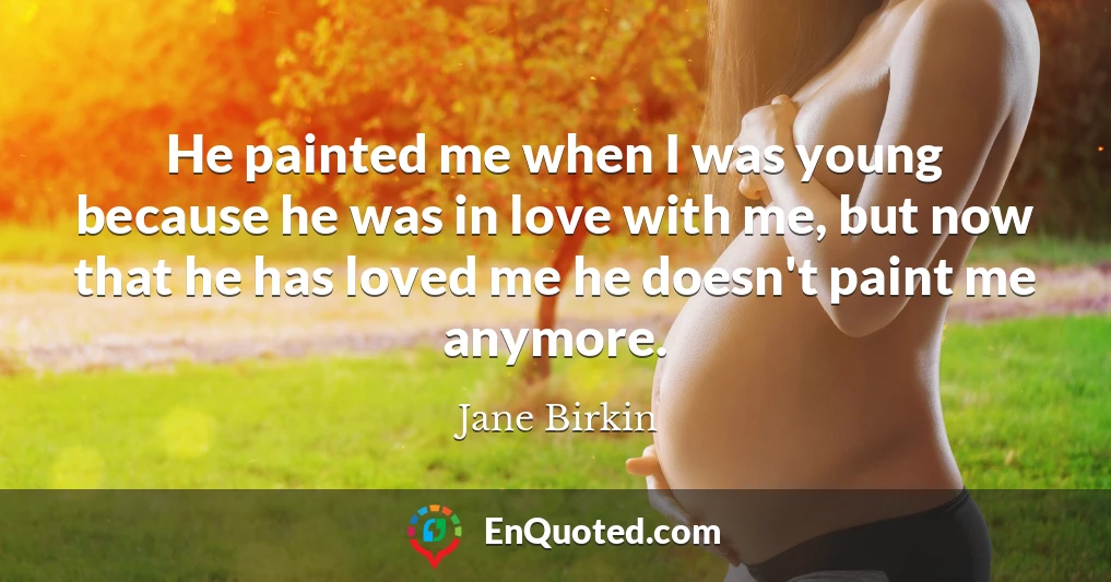 He painted me when I was young because he was in love with me, but now that he has loved me he doesn't paint me anymore.