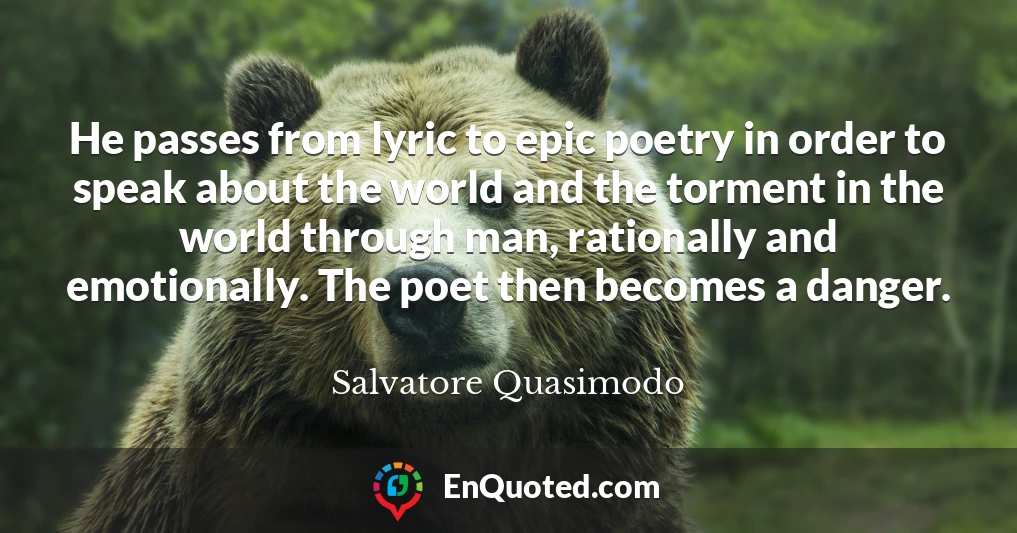 He passes from lyric to epic poetry in order to speak about the world and the torment in the world through man, rationally and emotionally. The poet then becomes a danger.