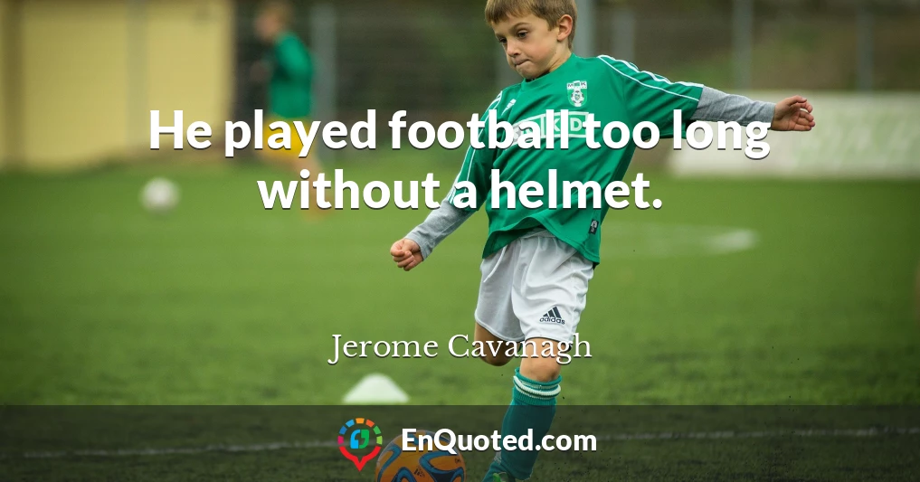 He played football too long without a helmet.