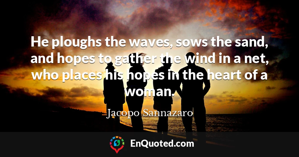 He ploughs the waves, sows the sand, and hopes to gather the wind in a net, who places his hopes in the heart of a woman.