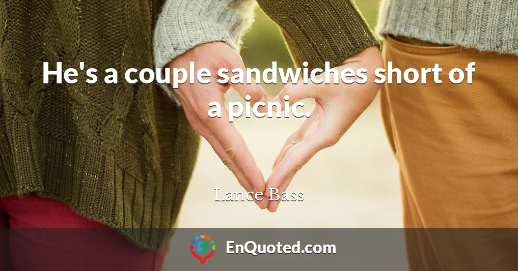 He's a couple sandwiches short of a picnic.