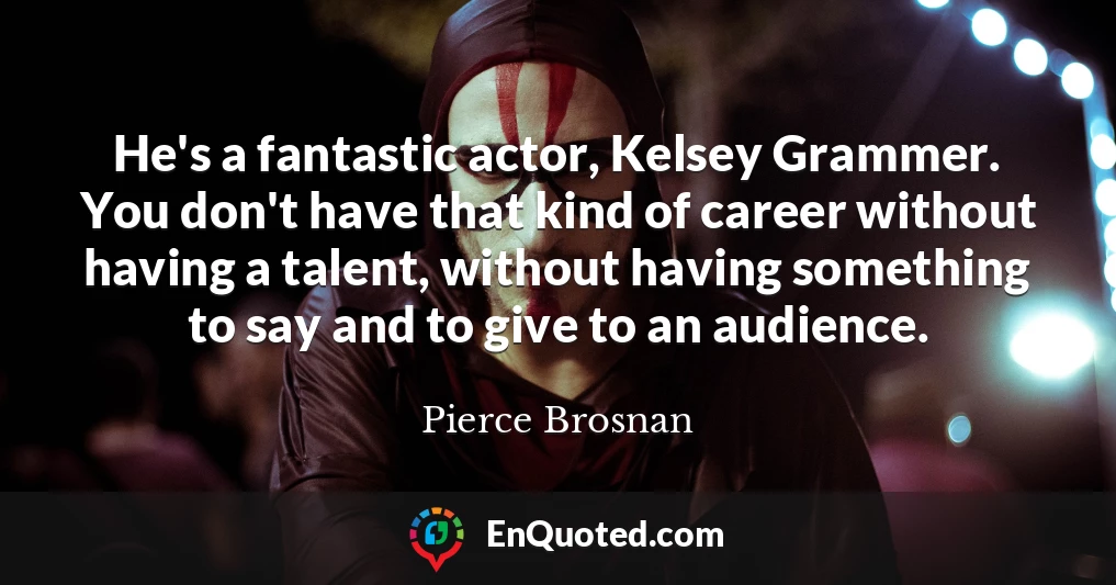 He's a fantastic actor, Kelsey Grammer. You don't have that kind of career without having a talent, without having something to say and to give to an audience.