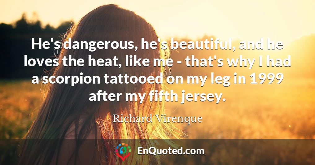 He's dangerous, he's beautiful, and he loves the heat, like me - that's why I had a scorpion tattooed on my leg in 1999 after my fifth jersey.