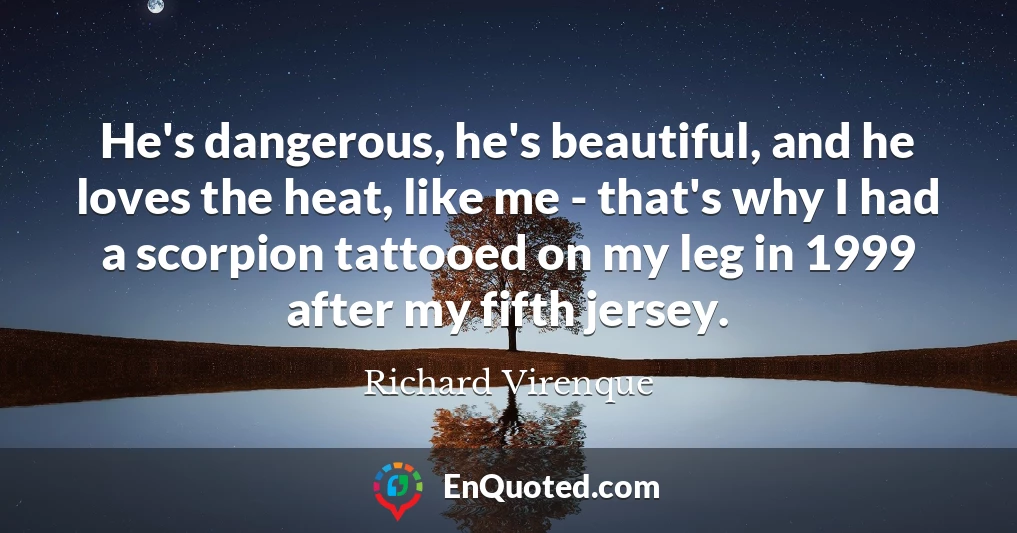 He's dangerous, he's beautiful, and he loves the heat, like me - that's why I had a scorpion tattooed on my leg in 1999 after my fifth jersey.