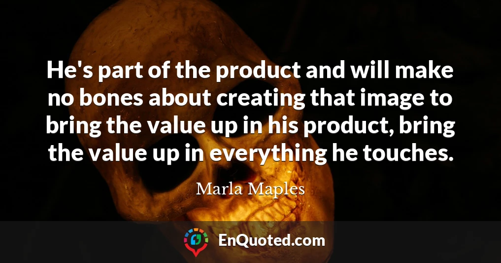 He's part of the product and will make no bones about creating that image to bring the value up in his product, bring the value up in everything he touches.