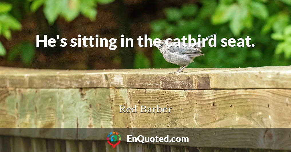 He's sitting in the catbird seat.