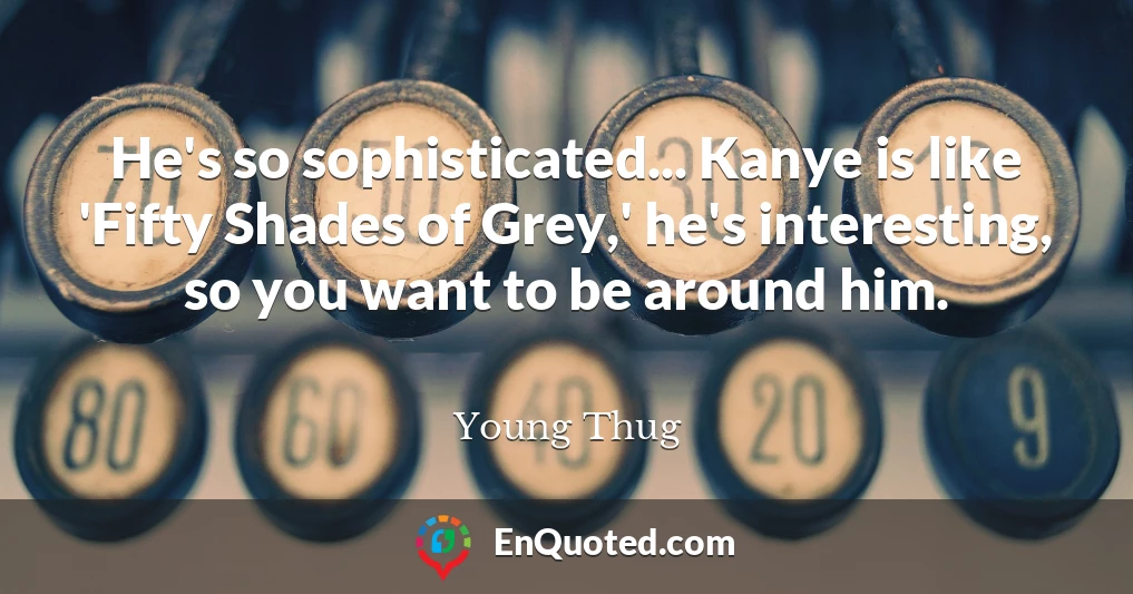 He's so sophisticated... Kanye is like 'Fifty Shades of Grey,' he's interesting, so you want to be around him.