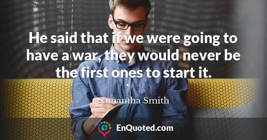 He said that if we were going to have a war, they would never be the first ones to start it.