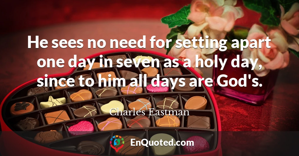 He sees no need for setting apart one day in seven as a holy day, since to him all days are God's.
