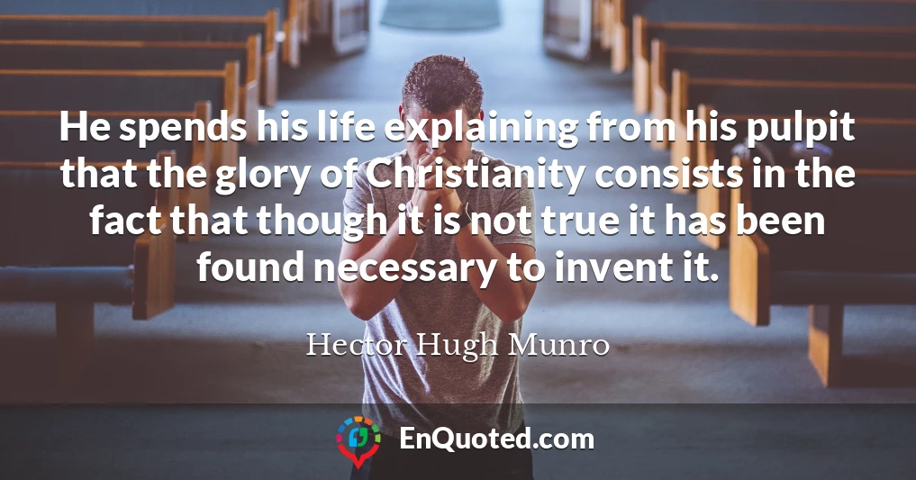 He spends his life explaining from his pulpit that the glory of Christianity consists in the fact that though it is not true it has been found necessary to invent it.