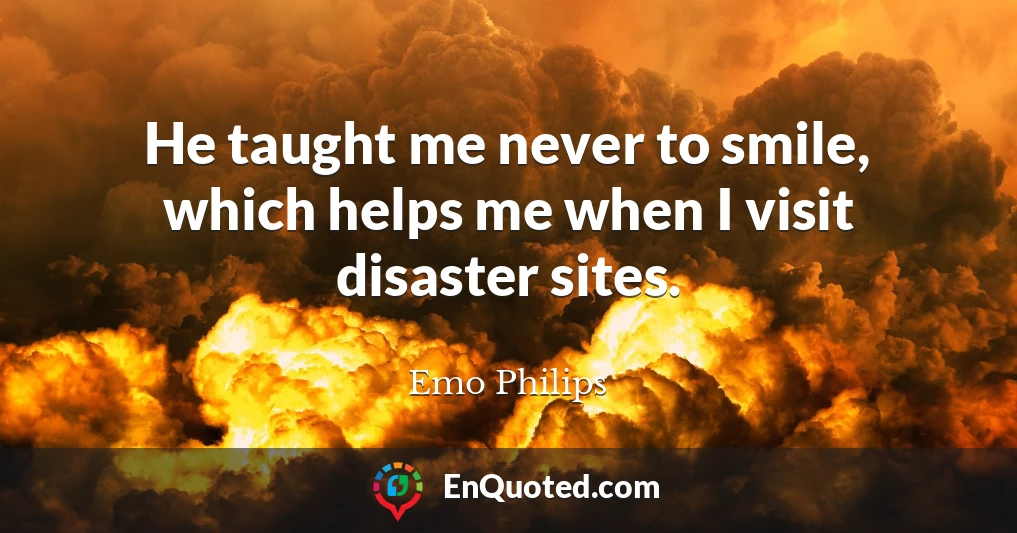 He taught me never to smile, which helps me when I visit disaster sites.