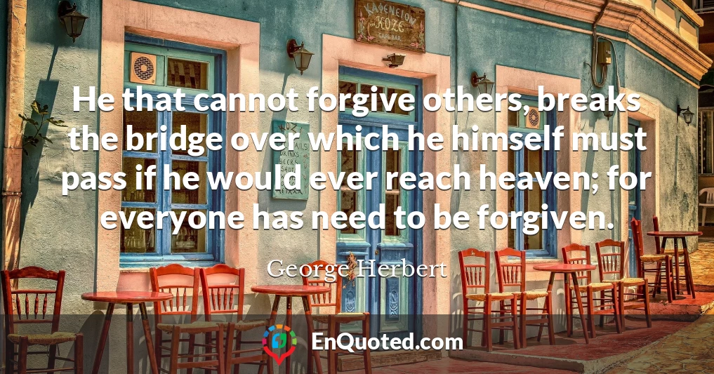 He that cannot forgive others, breaks the bridge over which he himself must pass if he would ever reach heaven; for everyone has need to be forgiven.