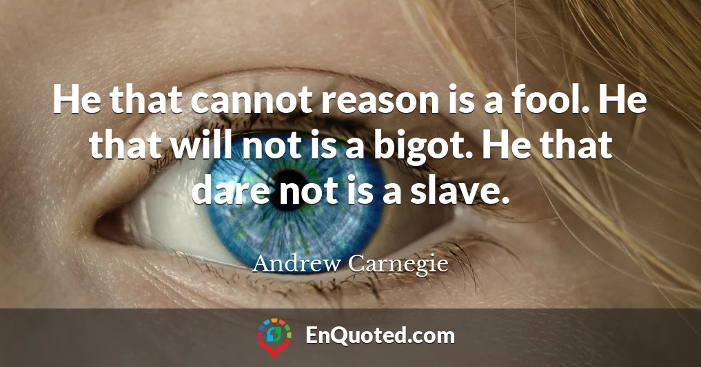 He that cannot reason is a fool. He that will not is a bigot. He that dare not is a slave.