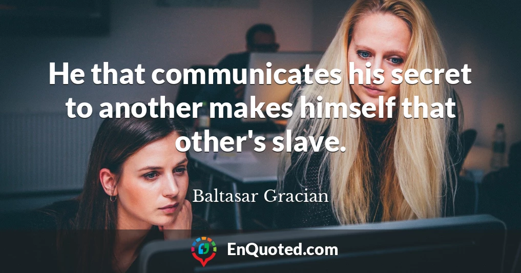 He that communicates his secret to another makes himself that other's slave.