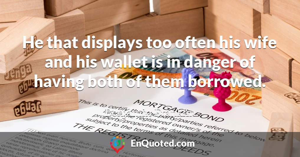 He that displays too often his wife and his wallet is in danger of having both of them borrowed.