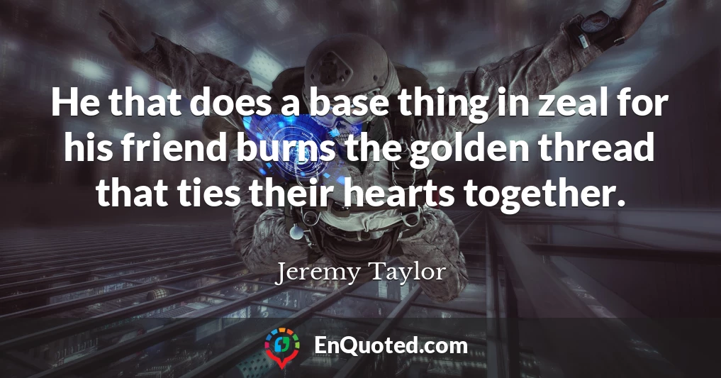 He that does a base thing in zeal for his friend burns the golden thread that ties their hearts together.