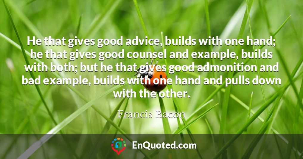 He that gives good advice, builds with one hand; he that gives good counsel and example, builds with both; but he that gives good admonition and bad example, builds with one hand and pulls down with the other.