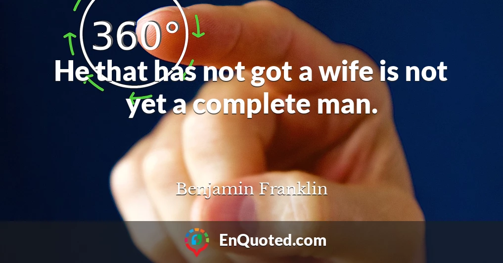 He that has not got a wife is not yet a complete man.