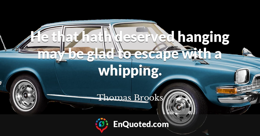 He that hath deserved hanging may be glad to escape with a whipping.