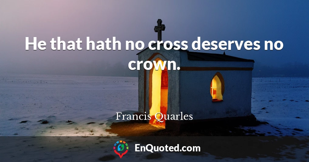 He that hath no cross deserves no crown.