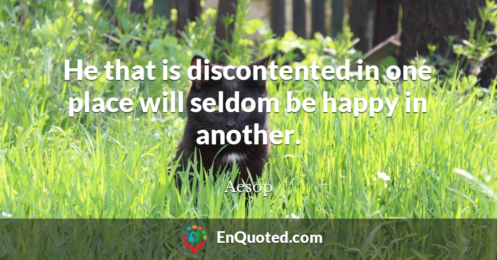 He that is discontented in one place will seldom be happy in another.