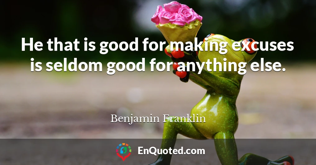 He that is good for making excuses is seldom good for anything else.