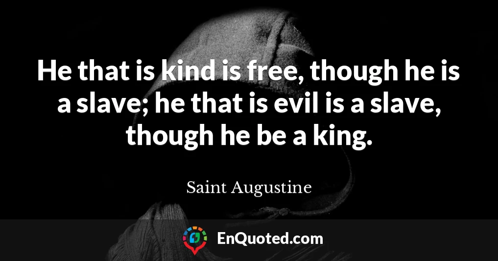 He that is kind is free, though he is a slave; he that is evil is a slave, though he be a king.
